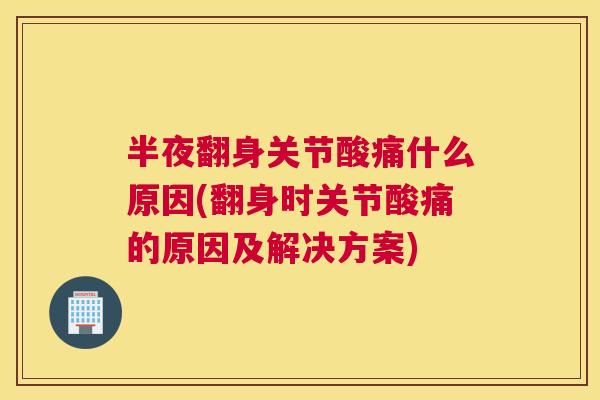 半夜翻身关节酸痛什么原因(翻身时关节酸痛的原因及解决方案)