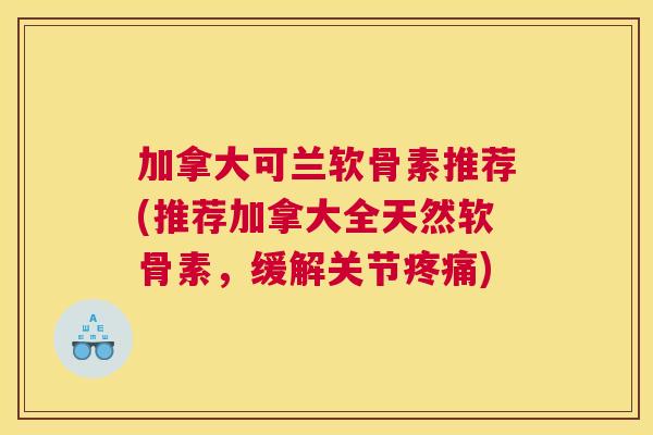 加拿大可兰软骨素推荐(推荐加拿大全天然软骨素，缓解关节疼痛)