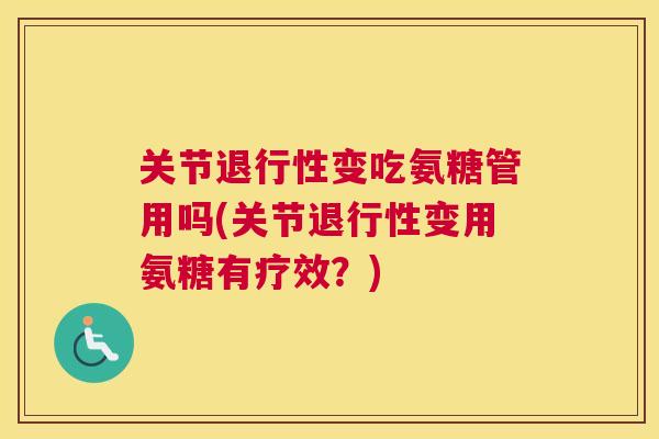 关节退行性变吃氨糖管用吗(关节退行性变用氨糖有疗效？)