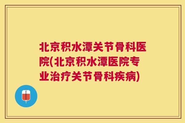 北京积水潭关节骨科医院(北京积水潭医院专业治疗关节骨科疾病)