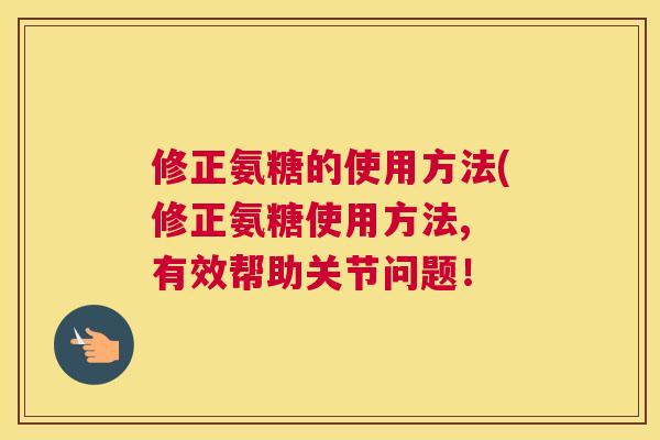 修正氨糖的使用方法(修正氨糖使用方法, 有效帮助关节问题！