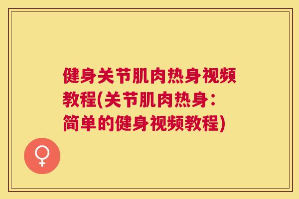 健身关节肌肉热身视频教程(关节肌肉热身：简单的健身视频教程)
