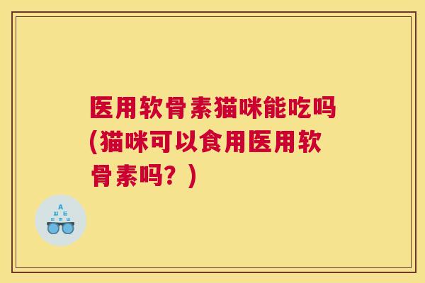 医用软骨素猫咪能吃吗(猫咪可以食用医用软骨素吗？)