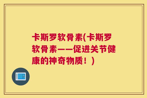 卡斯罗软骨素(卡斯罗软骨素——促进关节健康的神奇物质！)