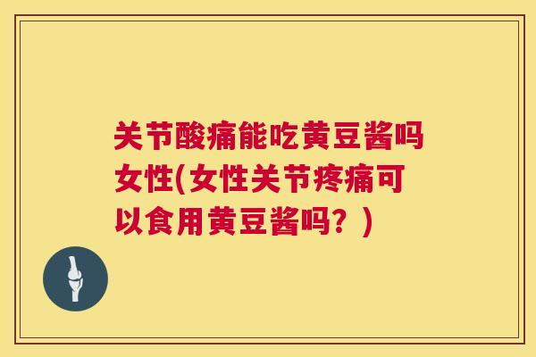 关节酸痛能吃黄豆酱吗女性(女性关节疼痛可以食用黄豆酱吗？)