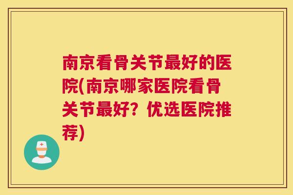 南京看骨关节好的医院(南京哪家医院看骨关节好?优选医院推荐) 南京看骨关节好的医院(南京哪家医院看骨关节好?优选医院推荐)