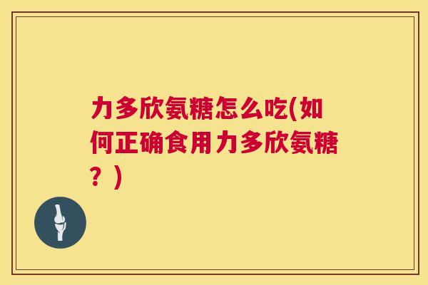 力多欣氨糖怎么吃(如何正确食用力多欣氨糖？)