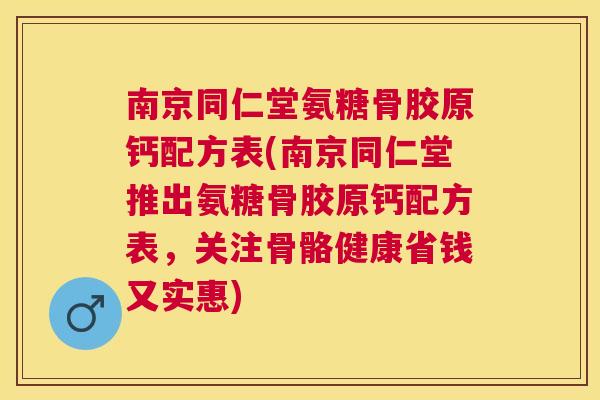 南京同仁堂氨糖骨胶原钙配方表(南京同仁堂推出氨糖骨胶原钙配方表，关注骨骼健康省钱又实惠)