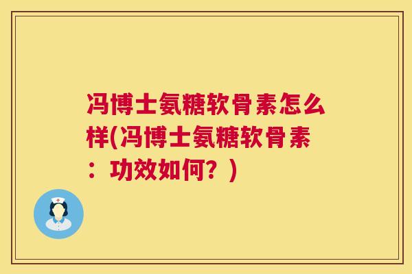 冯博士氨糖软骨素怎么样(冯博士氨糖软骨素：功效如何？)