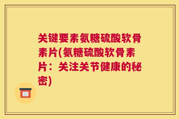 关键要素氨糖硫酸软骨素片(氨糖硫酸软骨素片：关注关节健康的秘密)