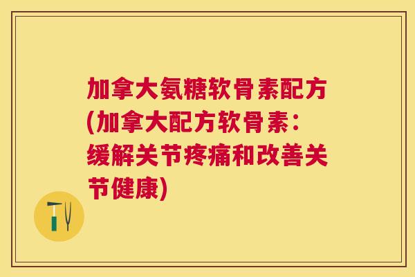 加拿大氨糖软骨素配方(加拿大配方软骨素：缓解关节疼痛和改善关节健康)