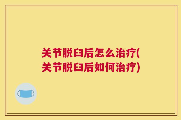 关节脱臼后怎么治疗(关节脱臼后如何治疗)