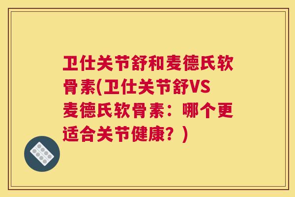卫仕关节舒和麦德氏软骨素(卫仕关节舒VS麦德氏软骨素：哪个更适合关节健康？)