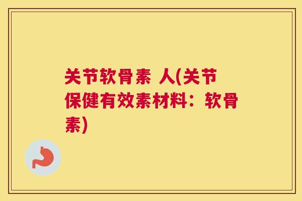 关节软骨素 人(关节保健有效素材料：软骨素)