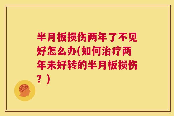 半月板损伤两年了不见好怎么办(如何治疗两年未好转的半月板损伤？)