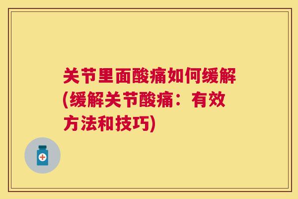 关节里面酸痛如何缓解(缓解关节酸痛：有效方法和技巧)