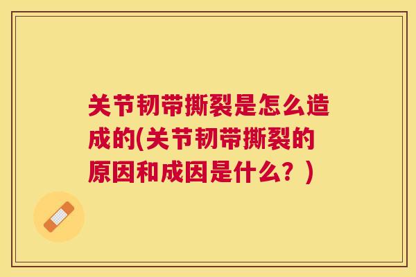 关节韧带撕裂是怎么造成的(关节韧带撕裂的原因和成因是什么？)
