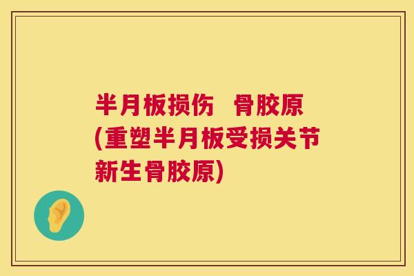 半月板损伤  骨胶原(重塑半月板受损关节新生骨胶原)
