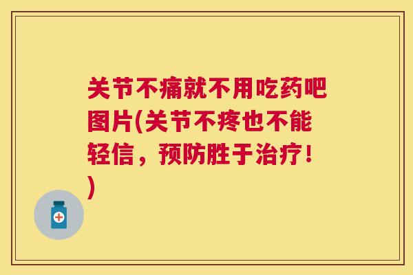 关节不痛就不用吃药吧图片(关节不疼也不能轻信，预防胜于治疗！)