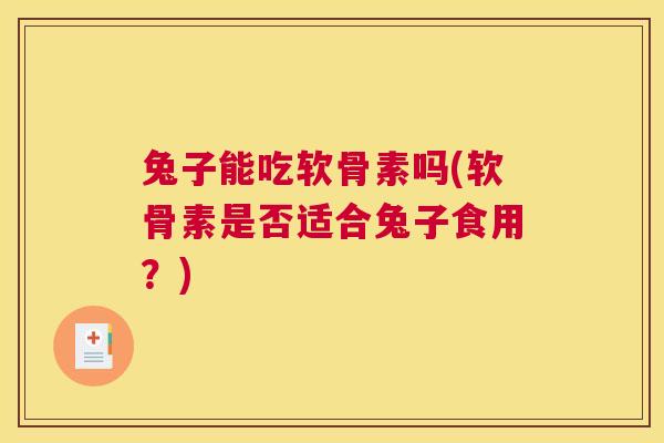 兔子能吃软骨素吗(软骨素是否适合兔子食用？)