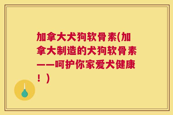 加拿大犬狗软骨素(加拿大制造的犬狗软骨素——呵护你家爱犬健康！)