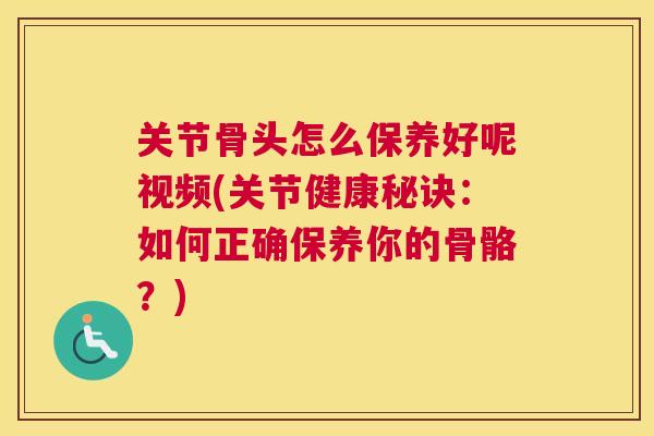 关节骨头怎么保养好呢视频(关节健康秘诀：如何正确保养你的骨骼？)