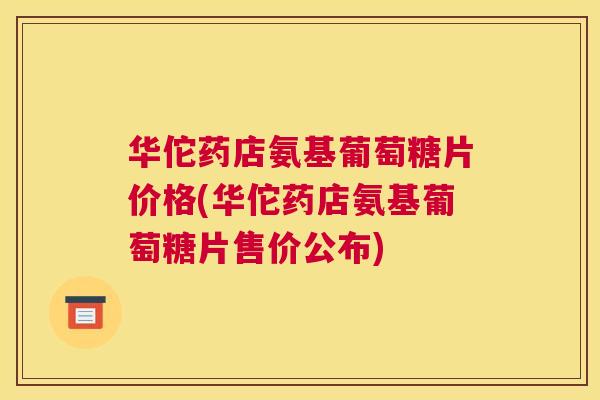 华佗药店氨基葡萄糖片价格(华佗药店氨基葡萄糖片售价公布) 华佗药店氨基葡萄糖片价格(华佗药店氨基葡萄糖片售价公布)