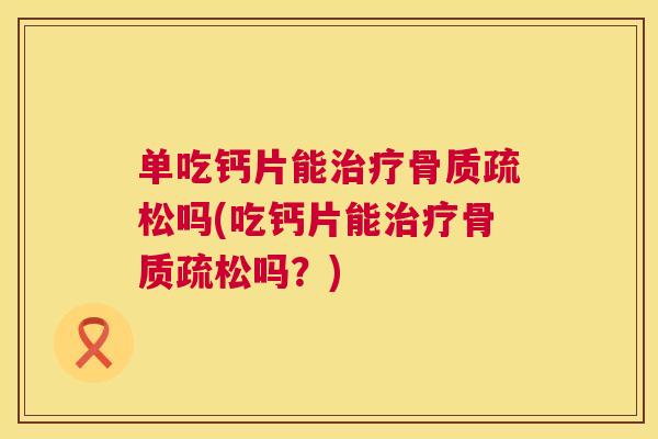 单吃钙片能治疗骨质疏松吗(吃钙片能治疗骨质疏松吗？)