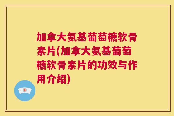 加拿大氨基葡萄糖软骨素片(加拿大氨基葡萄糖软骨素片的功效与作用介绍)