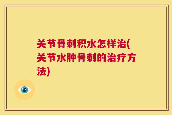 关节骨刺积水怎样治(关节水肿骨刺的治疗方法)