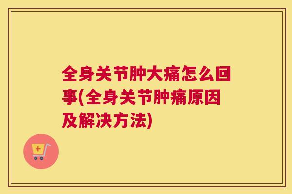 全身关节肿大痛怎么回事(全身关节肿痛原因及解决方法)