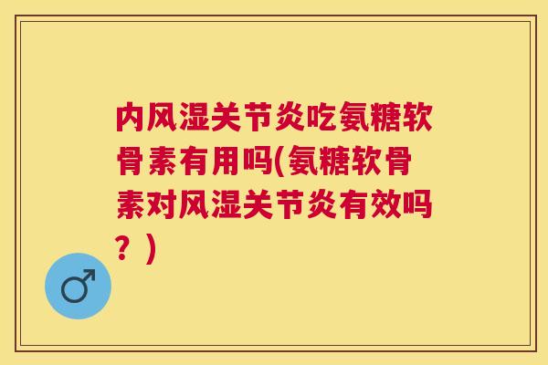 内风湿关节炎吃氨糖软骨素有用吗(氨糖软骨素对风湿关节炎有效吗？)