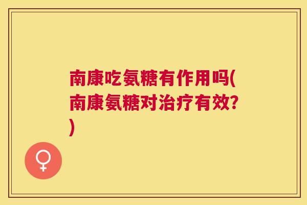 南康吃氨糖有作用吗(南康氨糖对治疗有效？)
