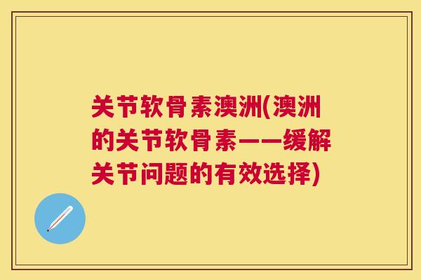 关节软骨素澳洲(澳洲的关节软骨素——缓解关节问题的有效选择)