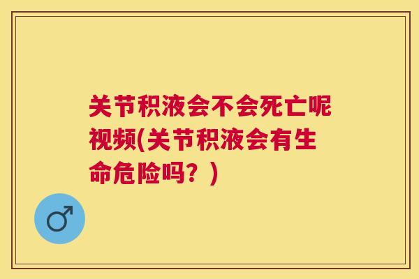 关节积液会不会死亡呢视频(关节积液会有生命危险吗？)