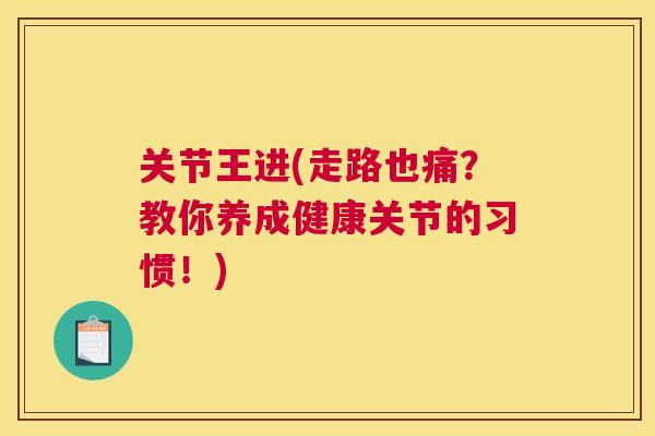 关节王进(走路也痛？教你养成健康关节的习惯！)