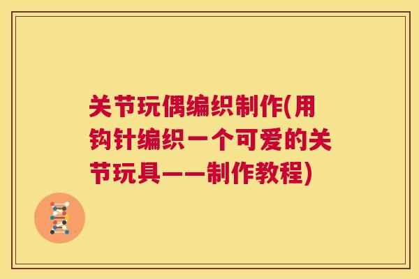 关节玩偶编织制作(用钩针编织一个可爱的关节玩具——制作教程)