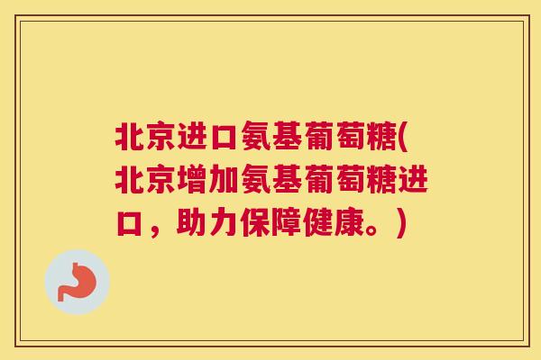 北京进口氨基葡萄糖(北京增加氨基葡萄糖进口，助力保障健康。)