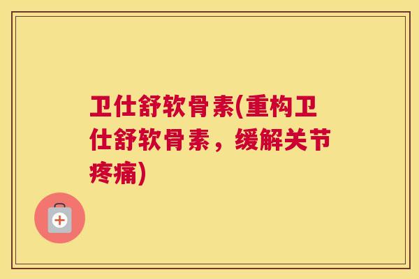 卫仕舒软骨素(重构卫仕舒软骨素，缓解关节疼痛)