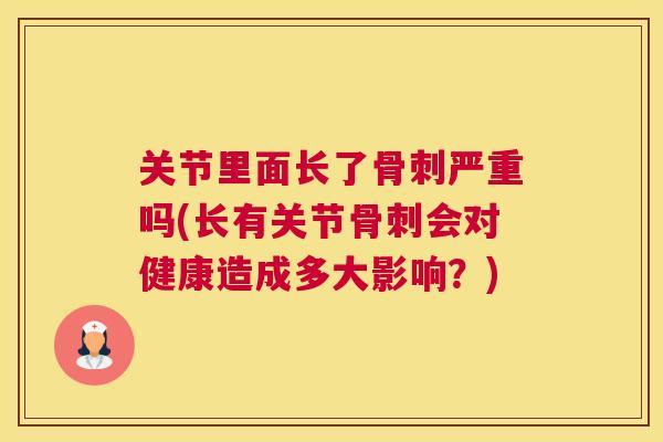 关节里面长了骨刺严重吗(长有关节骨刺会对健康造成多大影响？)