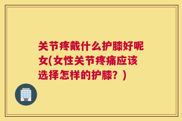 关节疼戴什么护膝好呢女(女性关节疼痛应该选择怎样的护膝？)