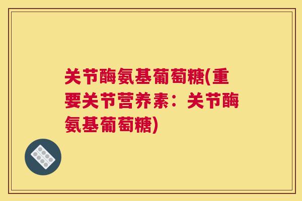 关节酶氨基葡萄糖(重要关节营养素：关节酶氨基葡萄糖)