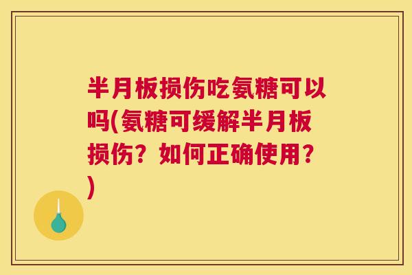 半月板损伤吃氨糖可以吗(氨糖可缓解半月板损伤？如何正确使用？)