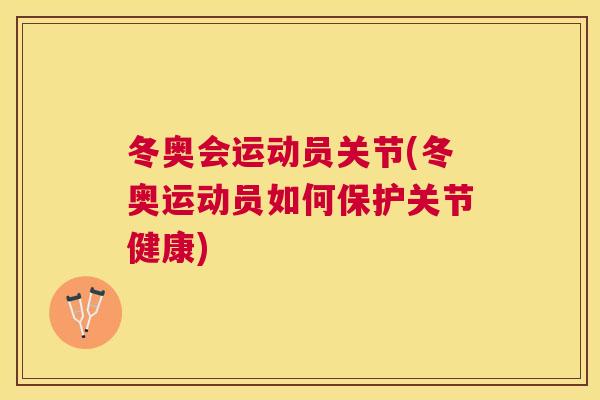 冬奥会运动员关节(冬奥运动员如何保护关节健康) 冬奥会运动员关节(冬奥运动员如何保护关节健康)