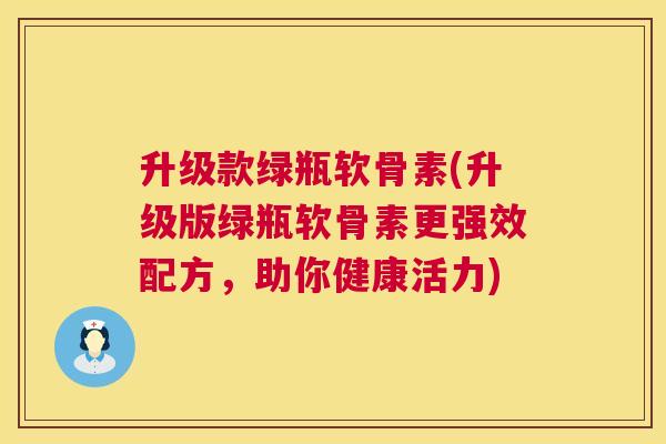 升级款绿瓶软骨素(升级版绿瓶软骨素更强效配方，助你健康活力)