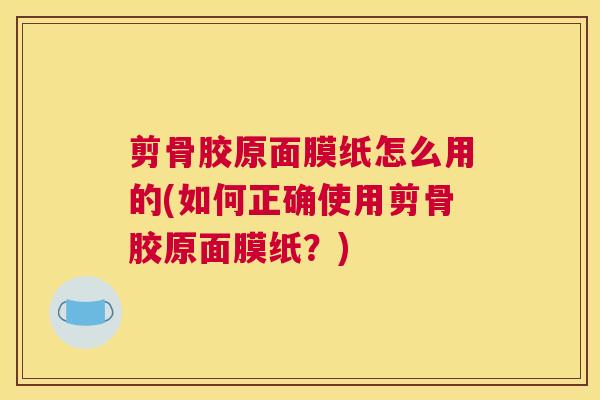 剪骨胶原面膜纸怎么用的(如何正确使用剪骨胶原面膜纸？)