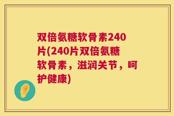 双倍氨糖软骨素240片(240片双倍氨糖软骨素，滋润关节，呵护健康)