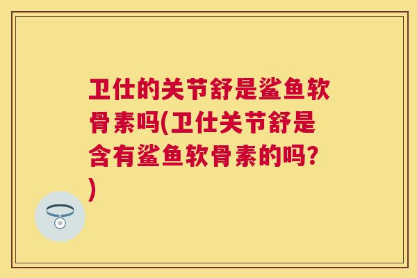 卫仕的关节舒是鲨鱼软骨素吗(卫仕关节舒是含有鲨鱼软骨素的吗？)