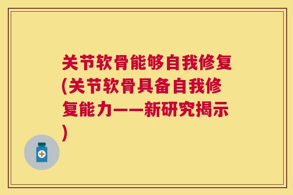 关节软骨能够自我修复(关节软骨具备自我修复能力——新研究揭示)
