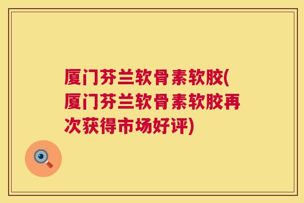 厦门芬兰软骨素软胶(厦门芬兰软骨素软胶再次获得市场好评)